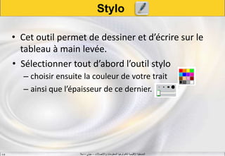 ‫واالتصاالت‬ ‫المعلومات‬ ‫لتكنولوجيا‬ ‫اإلقليمية‬ ‫المنسقية‬–‫جيني‬–‫سال‬S.B
Stylo
• Cet outil permet de dessiner et d’écrire sur le
tableau à main levée.
• Sélectionner tout d’abord l’outil stylo
– choisir ensuite la couleur de votre trait
– ainsi que l’épaisseur de ce dernier.
 