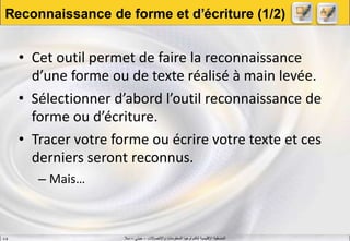 ‫واالتصاالت‬ ‫المعلومات‬ ‫لتكنولوجيا‬ ‫اإلقليمية‬ ‫المنسقية‬–‫جيني‬–‫سال‬S.B
Reconnaissance de forme et d’écriture (1/2)
• Cet outil permet de faire la reconnaissance
d’une forme ou de texte réalisé à main levée.
• Sélectionner d’abord l’outil reconnaissance de
forme ou d’écriture.
• Tracer votre forme ou écrire votre texte et ces
derniers seront reconnus.
– Mais…
 