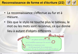 ‫واالتصاالت‬ ‫المعلومات‬ ‫لتكنولوجيا‬ ‫اإلقليمية‬ ‫المنسقية‬–‫جيني‬–‫سال‬S.B
• La reconnaissance s’effectue au fur et à
mesure.
• Dès que le stylo ne touche plus le tableau, le
mot ou les mots sont reconnus, ce qui donne
lieu à autant d’objets différents
Reconnaissance de forme et d’écriture (2/2)
 