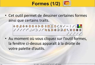 ‫واالتصاالت‬ ‫المعلومات‬ ‫لتكنولوجيا‬ ‫اإلقليمية‬ ‫المنسقية‬–‫جيني‬–‫سال‬S.B
Formes (1/2)
• Cet outil permet de dessiner certaines formes
ainsi que certains traits.
• Au moment où vous cliquez sur l’outil formes,
la fenêtre ci-dessus apparaît à la droite de
votre palette d’outils.
 