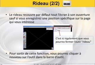‫واالتصاالت‬ ‫المعلومات‬ ‫لتكنولوجيا‬ ‫اإلقليمية‬ ‫المنسقية‬–‫جيني‬–‫سال‬S.B
• Le rideau recouvre par défaut tout l’écran à son ouverture
sauf si vous enregistrez une position spécifique sur la page
qui vous intéresse
• Pour sortir de cette fonction, vous pourrez cliquer à
nouveau sur l’outil dans la barre d’outil.
Rideau (2/2)
C’est ici également que vous
pourrez fermer l’outil “rideau”
 