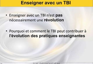‫واالتصاالت‬ ‫المعلومات‬ ‫لتكنولوجيا‬ ‫اإلقليمية‬ ‫المنسقية‬–‫جيني‬–‫سال‬S.B
Enseigner avec un TBI
• Enseigner avec un TBI n’est pas
nécessairement une révolution
• Pourquoi et comment le TBI peut contribuer à
l’évolution des pratiques enseignantes
 