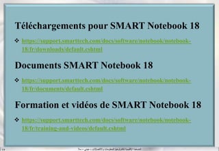 ‫واالتصاالت‬ ‫المعلومات‬ ‫لتكنولوجيا‬ ‫اإلقليمية‬ ‫المنسقية‬–‫جيني‬–‫سال‬S.B
Téléchargements pour SMART Notebook 18
 https://support.smarttech.com/docs/software/notebook/notebook-
18/fr/downloads/default.cshtml
Documents SMART Notebook 18
 https://support.smarttech.com/docs/software/notebook/notebook-
18/fr/documents/default.cshtml
Formation et vidéos de SMART Notebook 18
 https://support.smarttech.com/docs/software/notebook/notebook-
18/fr/training-and-videos/default.cshtml
 