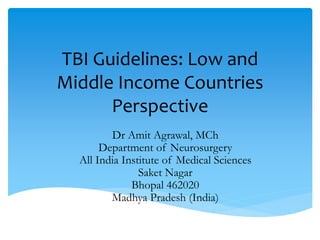 TBI Guidelines: Low and
Middle Income Countries
Perspective
Dr Amit Agrawal, MCh
Department of Neurosurgery
All India Institute of Medical Sciences
Saket Nagar
Bhopal 462020
Madhya Pradesh (India)
 