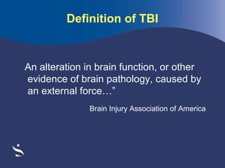 Definition of TBI

An alteration in brain function, or other
evidence of brain pathology, caused by
an external force…”
Brain Injury Association of America

 