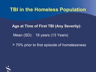 TBI in the Homeless Population
Age at Time of First TBI (Any Severity):
Mean (SD): 18 years (13 Years)
 70% prior to first episode of homelessness

 
