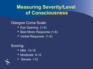 Measuring Severity/Level
of Consciousness
Glasgow Coma Scale:
 Eye Opening (1-4)
 Best Motor Response (1-6)
 Verbal Response (1-5)

Scoring:
 Mild 13-15
 Moderate 9-12
 Severe <12

 
