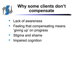 Why some clients don’t
compensate






Lack of awareness
Feeling that compensating means
‘giving up’ on progress
Stigma and shame
Impaired cognition

 