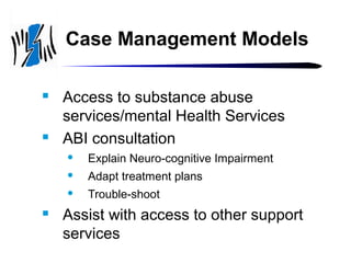 Case Management Models




Access to substance abuse
services/mental Health Services
ABI consultation



Adapt treatment plans





Explain Neuro-cognitive Impairment
Trouble-shoot

Assist with access to other support
services

 