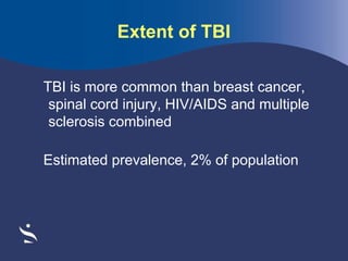Extent of TBI
TBI is more common than breast cancer,
spinal cord injury, HIV/AIDS and multiple
sclerosis combined
Estimated prevalence, 2% of population

 