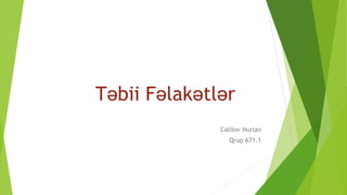 Təbii Fəlakətlər 
Cəlilov Nurlan 
Qrup 671.1 
 