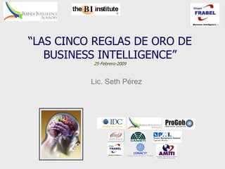 “LAS CINCO REGLAS DE ORO DE
   BUSINESS INTELLIGENCE”
          25-Febrero-2009



          Lic. Seth Pérez
 
