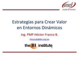 Estrategias para Crear Valor
  en Entornos Dinámicos
    Ing. PMP Héctor Franco B.
         hfrancob@tbii.org.mx
 