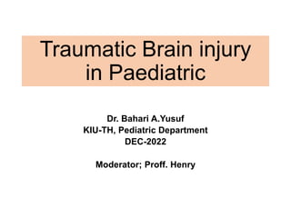 Traumatic Brain injury
in Paediatric
Dr. Bahari A.Yusuf
KIU-TH, Pediatric Department
DEC-2022
Moderator; Proff. Henry
 