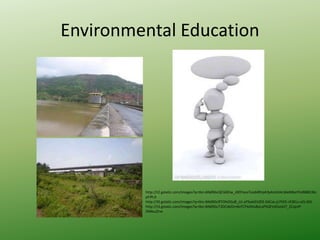 Environmental Education
http://t2.gstatic.com/images?q=tbn:ANd9GcQCG0Ow_J0OYavsTozddRVpK3yKoHUkLMeM6oYFoR8BO3kL
pFiPLA
http://t0.gstatic.com/images?q=tbn:ANd9GcRTOhOGuB_UJ-aYSwk01i0l3-SACse-js7hEE-rX3KLv-eQ-ADL
http://t3.gstatic.com/images?q=tbn:ANd9GcT3OCdeDrn6cFCFloSHu8yLxPhQFmElsolzl7_2CqzvP-
DMkuJZrw
 