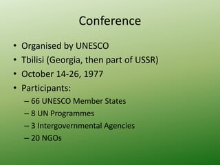 Conference
• Organised by UNESCO
• Tbilisi (Georgia, then part of USSR)
• October 14-26, 1977
• Participants:
– 66 UNESCO Member States
– 8 UN Programmes
– 3 Intergovernmental Agencies
– 20 NGOs
 