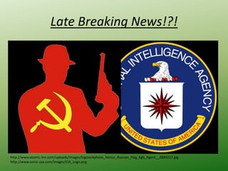 Late Breaking News!?!
http://www.atomic-inn.com/uploads/images/bigstockphoto_Vector_Russian_Flag_Kgb_Agent__3889227.jpg
http://www.ovnis-usa.com/images/CIA_Logo.png
 