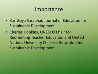 Importance
• Kartikeya Sarabhai, Journal of Education for
Sustainable Development
• Charles Hopkins, UNESCO Chair for
Reorienting Teacher Education and United
Nations University Chair for Education for
Sustainable Development
 