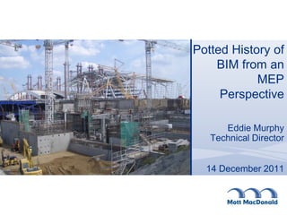 Potted History of
    BIM from an
            MEP
     Perspective

      Eddie Murphy
   Technical Director


  14 December 2011
 