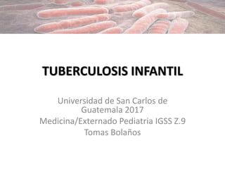 TUBERCULOSIS INFANTIL
Universidad de San Carlos de
Guatemala 2017
Medicina/Externado Pediatria IGSS Z.9
Tomas Bolaños
 