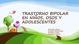 TRASTORNO BIPOLAR
EN NIÑOS, OSOS Y
ADOLESCENTES
Marcela Olave.
Andrés Marmolejo.
Andrea Casas.
Carolina Santa.
 