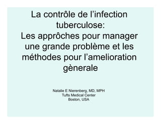 La contrôle de l’infection
        tuberculose:
Les apprôches pour manager
 une grande problème et les
méthodes pour l’amelioration
          gènerale

       Natalie E Nierenberg, MD, MPH
             Tufts Medical Center
                 Boston, USA
 