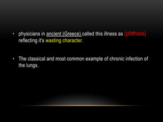 • physicians in ancient (Greece) called this illness as (phthisis)
reflecting it's wasting character.
• The classical and most common example of chronic infection of
the lungs.
 