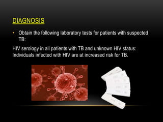 DIAGNOSIS
• Obtain the following laboratory tests for patients with suspected
TB:
HIV serology in all patients with TB and unknown HIV status:
Individuals infected with HIV are at increased risk for TB.
 