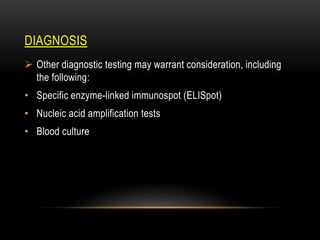 DIAGNOSIS
 Other diagnostic testing may warrant consideration, including
the following:
• Specific enzyme-linked immunospot (ELISpot)
• Nucleic acid amplification tests
• Blood culture
 