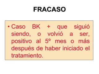 FRACASO
• Caso BK + que siguió
siendo, o volvió a ser,
positivo al 5º mes o más
después de haber iniciado el
tratamiento.
 