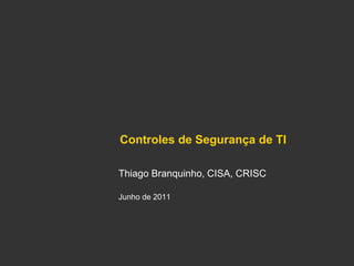 Controles de Segurança de TI
Thiago Branquinho, CISA, CRISC
Junho de 2011
 
