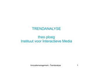 TRENDANALYSE

            theo ploeg
Instituut voor Interactieve Media




      Innovatiemanagement - Trendanalyse   1
 