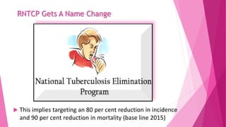 RNTCP Gets A Name Change
 This implies targeting an 80 per cent reduction in incidence
and 90 per cent reduction in mortality (base line 2015)
 