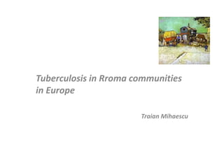 Tuberculosis in Rroma communities
in Europe
Traian Mihaescu
 