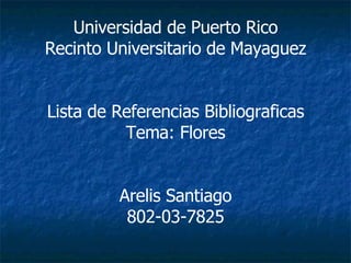 Universidad de Puerto Rico Recinto Universitario de Mayaguez Lista de Referencias Bibliograficas Tema: Flores Arelis Santiago 802-03-7825 