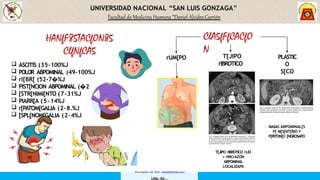 UNIVERSIDAD NACIONAL “SAN LUIS GONZAGA”
Facultad de Medicina Humana “Daniel Alcides Carrión
ClA5fFfCACfO
N
rUM[PO T[JIPO
rIBROTICO
PLASTIC
O
S[CO
MASAS ABPOMINAL[S
P[ M[S[NT[RIO Y
P[RITON[O [NGROSAPO
T[JIPO rIBROTICO rIJO
+ rINCrAZON
ABPOMINAL
LOCALIZAPA
HANfF85TACfON85
ClfNfCA5
 ASCITIS (35-100%J
 POLOR ABPOMINAL (49-100%J
 rI[BR[ (52-7 %J
�
 PIST[NCION ABPOMINAL ( 2.5-
� 73%J
 [STR[NIMI[NTO (7-31%J
 PIARR[A (5-14%J
 r[PATOM[GALIA (2-8.%J
 [SPL[NOM[GALIA (2-4%J
Descargado por Kevin (kavs64@hotmail.com)
 