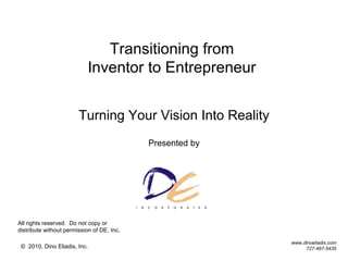 Transitioning from  Inventor to Entrepreneur  Turning Your Vision Into Reality Presented by All rights reserved.  Do not copy or distribute without permission of DE, Inc. www.dinoeliadis.com 727-487-5435 ©  2010,  Dino Eliadis, Inc. 