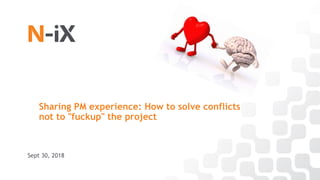 Sharing PM experience: How to solve conflicts
not to "fuckup" the project
Sept 30, 2018
 