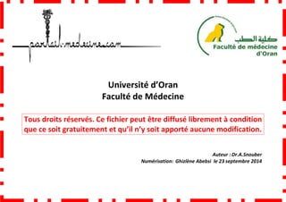 Faculté de Médecine
Tous droits réservés. Ce fichier peut être diffusé librement à condition
que ce soit gratuitement et
Université d’Oran
Faculté de Médecine
Tous droits réservés. Ce fichier peut être diffusé librement à condition
que ce soit gratuitement et qu’il n’y soit apporté aucune modification.
Numérisation: Ghizlène Abebsi
Tous droits réservés. Ce fichier peut être diffusé librement à condition
qu’il n’y soit apporté aucune modification.
Auteur : Dr.A.Snouber
Ghizlène Abebsi le 23 septembre 2014
 
