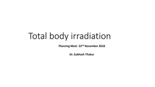 Total body irradiation
Planning Meet 22nd November 2018
Dr. Subhash Thakur
 