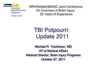 TBI Potpourri:  Update 2011 Michael R. Yochelson, MD VP of Medical Affairs Medical Director, Brain Injury Programs October 27, 2011 NRH/ReMeD/BIADC Joint Conference  An Overview of Brain Injury:  25 Years of Experience 