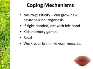 Coping Mechanisms
• Neuro-plasticity – can grow new
  neurons = neurogenesis.
• If right handed, eat with left hand
• Kids memory games.
• Read
• Work your brain like your muscles.
 