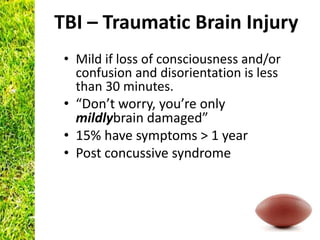 TBI – Traumatic Brain Injury
 • Mild if loss of consciousness and/or
   confusion and disorientation is less
   than 30 minutes.
 • “Don’t worry, you’re only
   mildlybrain damaged”
 • 15% have symptoms > 1 year
 • Post concussive syndrome
 