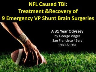 NFL Caused TBI:
      Treatment &Recovery of
9 Emergency VP Shunt Brain Surgeries

                   A 31 Year Odyssey
                    by George Visger
                   San Francisco 49ers
                      1980 &1981
 