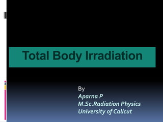 Total Body Irradiation 
By 
Aparna P 
M.Sc.Radiation Physics 
University of Calicut 
 