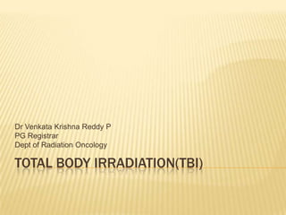 Dr Venkata Krishna Reddy P
PG Registrar
Dept of Radiation Oncology

TOTAL BODY IRRADIATION(TBI)
 