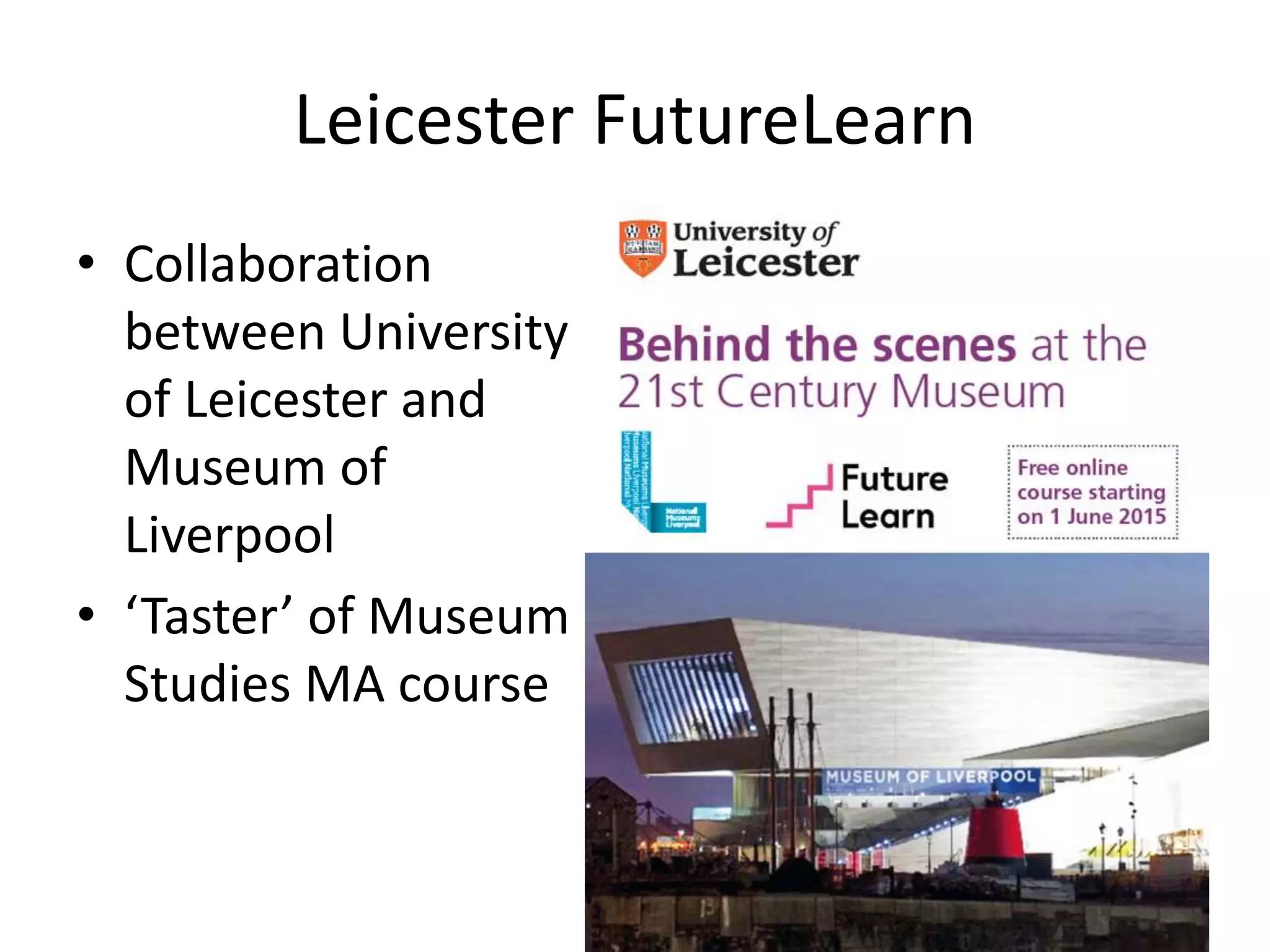 Leicester FutureLearn
• Collaboration
between University
of Leicester and
Museum of
Liverpool
• ‘Taster’ of Museum
Studies MA course
 
