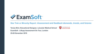 Confidential
Terese Bird, Educational Designer, Leicester Medical School
ExamSoft - Liftupp Assessment On Tour, London
25-26 November 2019
Star Trek or Minority Report: Assessment and feedback demands, trends, and futures
 