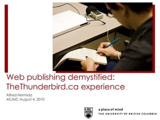 Web publishing demystified: TheThunderbird.ca experience Alfred Hermida AEJMC August 4, 2010 