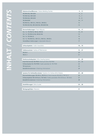 INHALT / CONTENTS   Roboterschweißbrenner / Robot Welding Torches
                    TBi RM 42  , RM 42     
                             G        W
                                                                                                                 4 ... 11
                                                                                                                 4 ... 5
                    TBi RM 52  , RM 52     
                             G        W                                                                          6 ... 7
                    TBi RM 62  , RM 62     
                             G        W                                                                          8 ... 9
                    TBi RM 82     
                             W                                                                                  10 ... 11
                    TBi RM 42-L, RM 52-L, RM 62-L, RM 82-L                                                      12
                    TBi RM 42  NG, RM 42  NG, RM 82W NG
                             G          W                                                                       13


                    Brennerhalterungen / Torch Mounts                                                           14 ... 17
                    für / for TBi RM 42, RM 62, RM 82                                                           14 ...15
                    für / for TBi RM 42 NG, RM 82 NG                                                            15
                    für / for TBi RM 52                                                                         15
                    für / for TBi RM 42-L, RM 52-L, RM 62-L, RM 82-L                                            16
                    Verstellbare Halterungen / Adjustable Mounts                                                17


                    Schlauchpakete / Cable Assemblies                                                           18 ... 19


                    Kollisionsschutz / Safety-off Mechanism                                                     12 ... 21
                    TBi KS-1                                                                                    20
                    TBi FL-1                                                                                    21


                    Drahtvorschubsystem / Wire Feeding System                                                   22 ... 24
                    Push-Pull Antrieb TBi PP2R / Push-pull drive TBi PP2R                                       22 ... 23
                    Schlauchpaket für TBi PP2R / Cable assembly for TBi PP2R                                    23
                    TBi Syntronic                                                                               23
                    Bestellinformationen / Ordering informations                                                24


                    Systeme für Hohlwellenroboter / Systems for Hollow-Wrist Robots                             25 ... 28
                    Brennerhalterungen TBi KSC-2, TBi FLC-2 / Torch mounts TBi KSC-2, TBi FLC-2                 26
                    Schlauchpakete TBi Infiniturn, TBi Helix / Cable assemblies TBi Infiniturn, TBi Helix       27
                    Bestellinformationen / Ordering informations                                                28


                    Drahtführungen / Wire Guides                                                                29 ... 30


                    Reinigungsfräser / Reamers                                                                  31
 